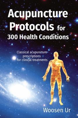 Acupuncture Protocols for 300 Health Conditions: Classical acupuncture prescriptions for clinical treatments