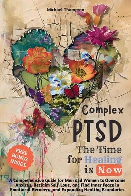 Complex PTSD - The Time for Healing is Now: A Comprehensive Guide for Men and Women to Overcome Anxiety, Reclaim Self-Love, and Find Inner Peace in Em