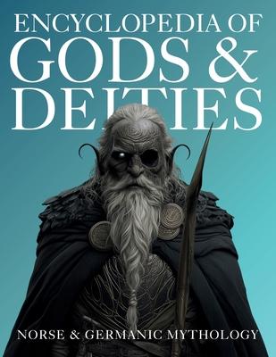 Encyclopedia of Gods & Deities - Norse & Germanic Mythology: An Illustrated Guide of Sacred Myths, Viking Lore, Pantheons & Creation Stories from Arou