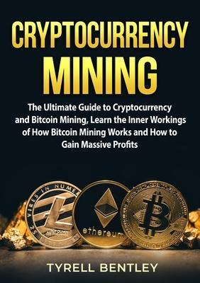 Cryptocurrency Mining: The Ultimate Guide to Cryptocurrency and Bitcoin Mining, Learn the Inner Workings of How Bitcoin Mining Works and How