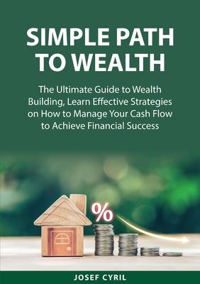 Simple Path to Wealth: The Ultimate Guide to Wealth Building, Learn Effective Strategies on How to Manage Your Cash Flow to Achieve Financial