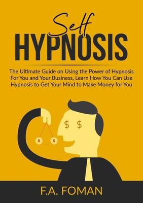 Self Hypnosis: The Ultimate Guide on Using the Power of Hypnosis For You and Your Business, Learn How You Can Use Hypnosis to Get You