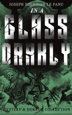 IN A GLASS DARKLY (Mystery & Horror Collection): The Strangest Cases of the Occult Detective Dr. Martin Hesselius: Green Tea, The Familiar, Mr Justice