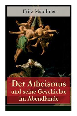 Der Atheismus und seine Geschichte im Abendlande: Geschichte Gottes + Pelagianische und manichische Ketzerei + Geschichte des Teufels + Abu Bekr ibn