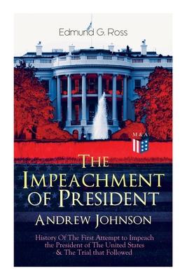 The Impeachment of President Andrew Johnson - History of the First Attempt to Impeach the President of the United States & the Trial That Followed: Ac