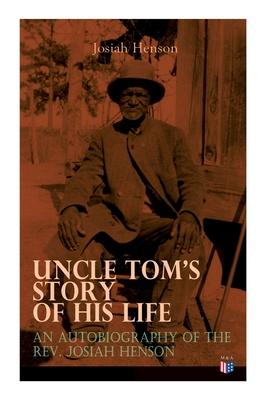 Uncle Tom's Story of His Life: An Autobiography of the Rev. Josiah Henson: The True Life Story Behind Uncle Tom's Cabin