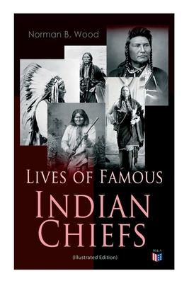 Lives of Famous Indian Chiefs (Illustrated Edition): From Cofachiqui, the Indian Princess and Powhatan - To Chief Joseph and Geronimo