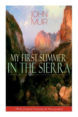 My First Summer in the Sierra (With Original Drawings & Photographs): Adventure Memoirs, Travel Sketches & Wilderness Studies