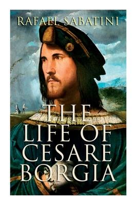 The Life of Cesare Borgia: Biography of the Prince