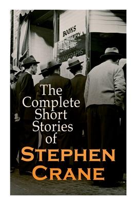 The Complete Short Stories of Stephen Crane: 100+ Tales & Novellas: Maggie, The Open Boat, Blue Hotel, The Monster, The Little Regiment...