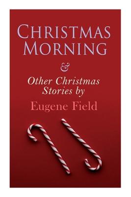 Christmas Morning & Other Christmas Stories by Eugene Field: Christmas Specials Series