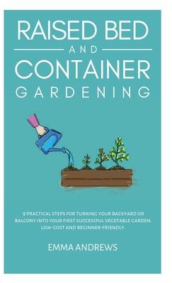 Raised Bed and Container Gardening: 9 Practical Steps For Turning Your Backyard or Balcony Into Your First Successful Vegetable Garden. Low-Cost and B