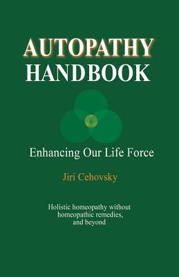 Autopathy Handbook: Enhancing Our Life Force - Holistic homeopathy without homeopathic remedies, and beyond