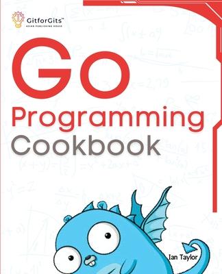 Go Programming Cookbook: Over 75+ recipes to program microservices, networking, database and APIs using Golang