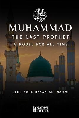 Muhammad - The Last Prophet: A Model for All Time: A Model For All Time