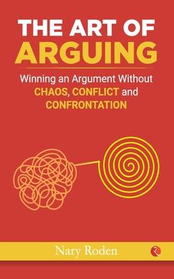 The Art of Arguing: Winning an Argument Without Chaos, Conflict and Confrontation