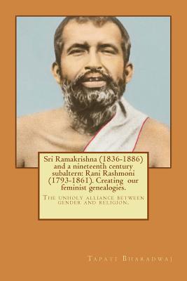 Sri Ramakrishna (1836-1886) and a nineteenth century subaltern: Rani Rashmoni (1793-1861). Creating our feminist genealogies.: The unholy alliance bet