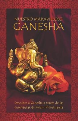 Nuestro maravilloso Ganesha: Descubre a Ganesha a travs de las enseanzas de Swami Premananda