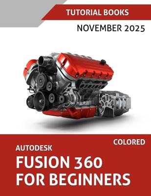 Autodesk Fusion 360 For Beginners (November 2025) COLORED: Step-by-step guidance for learning modeling, assemblies, and Drawings Subscription