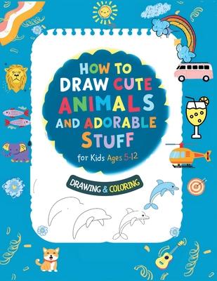 How To Draw Cute Animals And Adorable Stuff for kids 5-12: Draw And Color