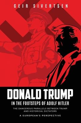 Donald Trump in the Footsteps of Adolf Hitler: The Dangerous Parallels Between Trump and Historical Dictators - A European's Perspective