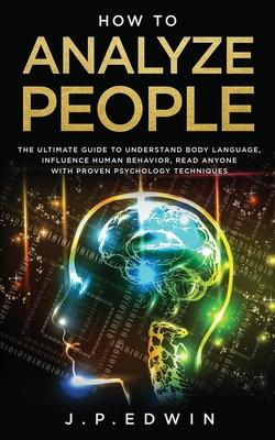 How to Analyze People: The Ultimate Guide to Understand Body Language, Influence Human Behavior, Read Anyone with Proven Psychology Technique