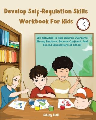 Develop Self-Regulation Skills Workbook For Kids: CBT Activities To Help Children Overcome Strong Emotions, Become Confident, And Exceed Expectations