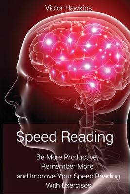 Speed Reading: Be More Productive, Remember More and Improve Your Speed Reading With Exercises