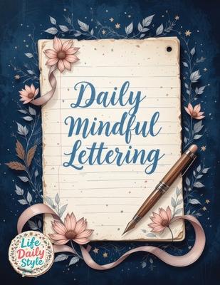 Daily Mindful Lettering: Mastering Mindfulness and Positive Affirmations Through the Art of Calligraphy A Daily Guide for Self-Discovery and Emotional