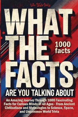 What the Facts Are You Talking About: An Amazing Journey Through 1000 Fascinating Facts for Curious Minds of All Ages - From Ancient Civilizations and