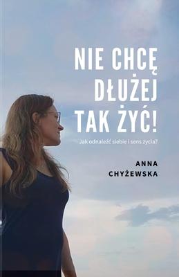 Nie Chc&#280; Dlu&#379;ej Tak &#379;y&#262;!: Jak odnale&#378;c siebie i sens &#380;ycia?