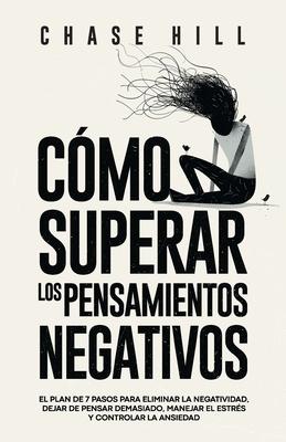 Cmo superar los pensamientos negativos: El plan de 7 pasos para eliminar la negatividad, dejar de pensar demasiado, manejar el estrs y controlar la