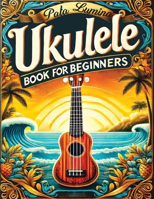 Ukulele Book for Beginners: Comprehensive Ukulele Strumming Guide - Workbook with Instruction, Tests, Quizzes, Homework and Practice for Mastering