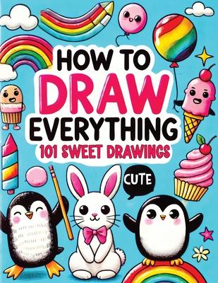 How to Draw Everything: Step by Step Drawing Guide for Kids - Over 101 Fun and Easy Ways to Learn Simple and Creative Sketches of Adorable Ani