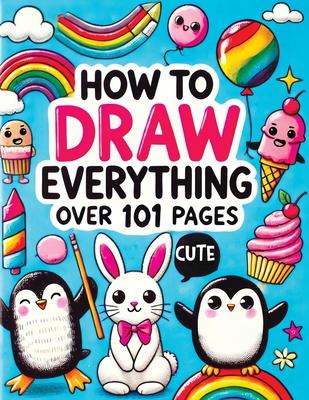 How to Draw Everything: Step by Step Drawing Guide for Kids - Over 101 Fun and Easy Ways to Learn Simple and Creative Sketches of Adorable Ani