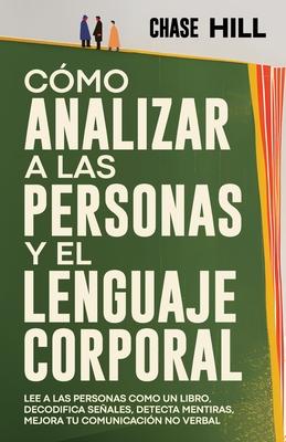 Cmo Analizar a las Personas y el Lenguaje Corporal: Lee A Las Personas Como Un Libro, Decodifica Seales, Detecta Mentiras, Mejora Tu Comunicacin No