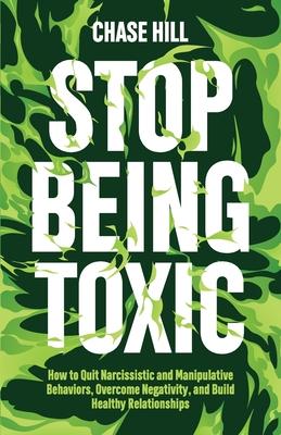 Stop Being Toxic: How to Quit Narcissistic and Manipulative Behaviors, Overcome Negativity, and Build Healthy Relationships