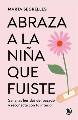 Abraza a la Nia Que Fuiste: Sana Las Heridas del Pasado Y Reconecta Con Tu Inte Rior / Embrace the Child You Once Were: Sana Las Heridas del Pasado Y