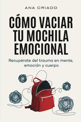 Cmo vaciar tu mochila emocional: Recuprate del trauma en mente, emocin y cuerpo