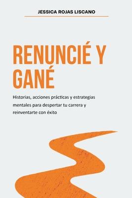 Renunci Y Gan: Historias, estrategias mentales y acciones prcticas para despertar tu carrera y reinventarte con xito.