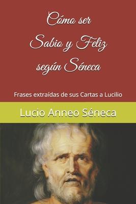 Cmo ser sabio y feliz segn Sneca: Frases extradas de sus Cartas a Lucilio