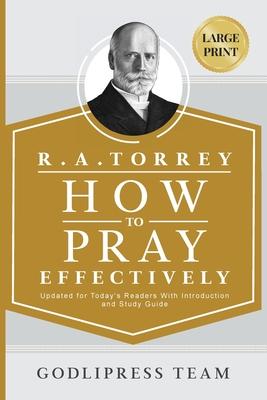 R. A. Torrey How to Pray Effectively: Updated for Today's Readers With Introduction and Study Guide (LARGE PRINT)