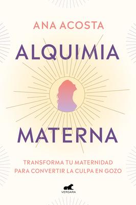 Alquimia Materna: Transforma Tu Maternidad Para Convertir La Culpa En Gozo / Mat Ernal Alchemy: Transforming Motherhood from Guilt Into Enjoyment