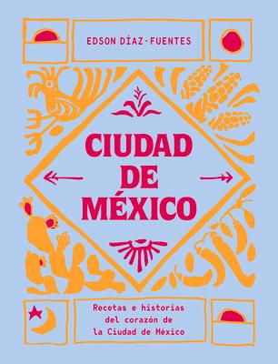 Ciudad de Mxico: Recetas E Historias del Corazn de Ciudad de Mxico