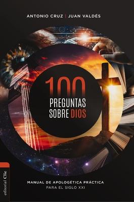 100 Preguntas Sobre Dios: Manual de Apologtica Prctica Para El Siglo XXI