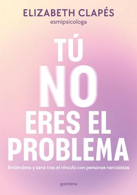 T No Eres El Problema: Entindete Y Sana Tras El Vnculo Con Personas Narcisist as / You Are Not the Problem