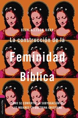 La Construccin de la Feminidad Bblica: Cmo Se Convirti La Subyugacin de Las Mujeres En Doctrina Cristiana