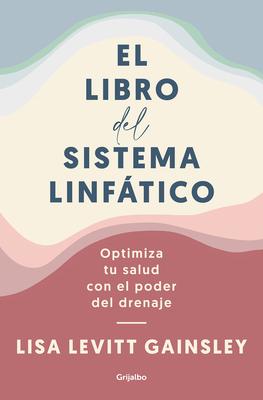 El Libro del Sistema Linftico: Optimiza Tu Salud Con El Poder del Drenaje / The Book of Lymph: Self-Care Practices to Enhance Immunity, Health, and B