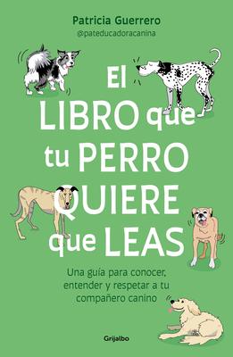 El Libro Que Tu Perro Quiere Que Leas: Una Gua Para Conocer, Entender Y Respet AR a Tu Compaero Canino / The Book Your Dog Wants You to Read