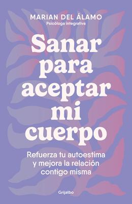 Sanar Para Aceptar Mi Cuerpo: Refuerza Tu Autoestima Y Mejora La Relacin Contig O Misma / Heal to Accept My Body